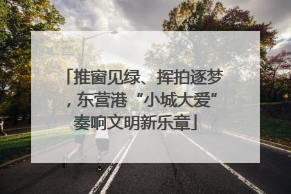 推窗见绿、挥拍逐梦，东营港“小城大爱”奏响文明新乐章