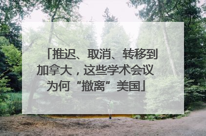 推迟、取消、转移到加拿大，这些学术会议为何“撤离”美国