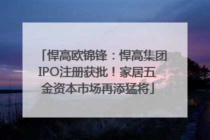 悍高欧锦锋：悍高集团IPO注册获批！家居五金资本市场再添猛将