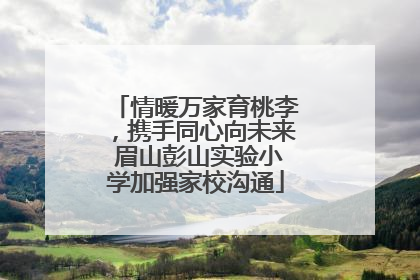 情暖万家育桃李，携手同心向未来 眉山彭山实验小学加强家校沟通