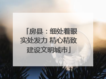房县：细处着眼 实处发力 精心精致建设文明城市