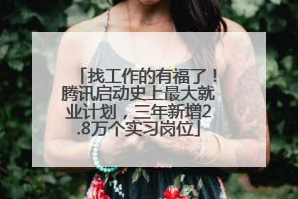 找工作的有福了！腾讯启动史上最大就业计划，三年新增2.8万个实习岗位