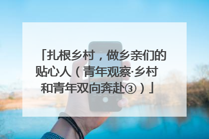 扎根乡村，做乡亲们的贴心人（青年观察·乡村和青年双向奔赴③）