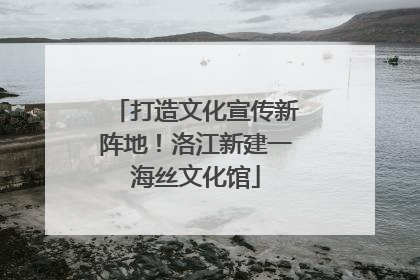 打造文化宣传新阵地！洛江新建一海丝文化馆
