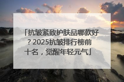 抗皱紧致护肤品哪款好？2025抗皱排行榜前十名，觉醒年轻元气