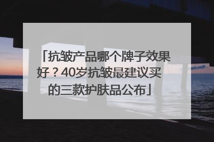 抗皱产品哪个牌子效果好？40岁抗皱最建议买的三款护肤品公布