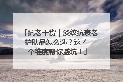 抗老干货｜淡纹抗衰老护肤品怎么选？这 4 个维度帮你避坑！