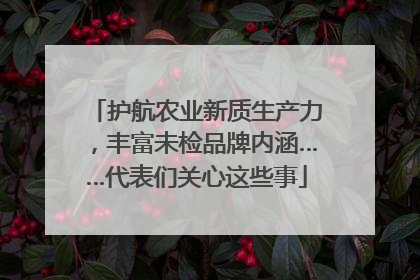 护航农业新质生产力，丰富未检品牌内涵……代表们关心这些事