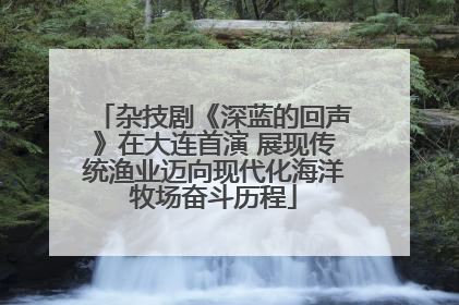 杂技剧《深蓝的回声》在大连首演 展现传统渔业迈向现代化海洋牧场奋斗历程