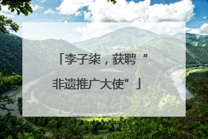 李子柒，获聘“非遗推广大使”