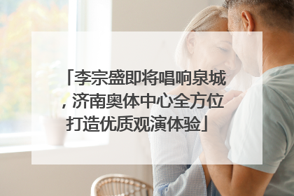 李宗盛即将唱响泉城，济南奥体中心全方位打造优质观演体验