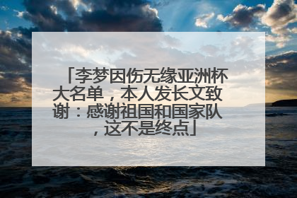 李梦因伤无缘亚洲杯大名单，本人发长文致谢：感谢祖国和国家队，这不是终点