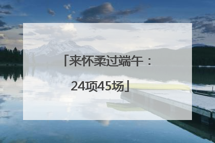 来怀柔过端午：24项45场