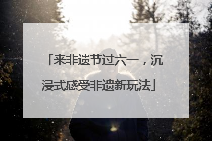 来非遗节过六一，沉浸式感受非遗新玩法