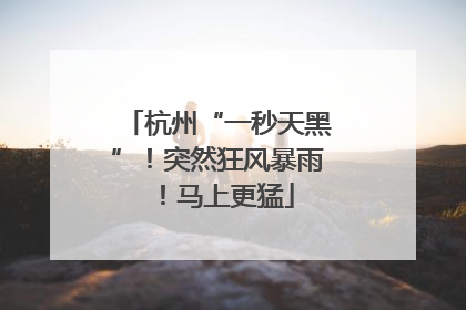 杭州“一秒天黑”！突然狂风暴雨！马上更猛