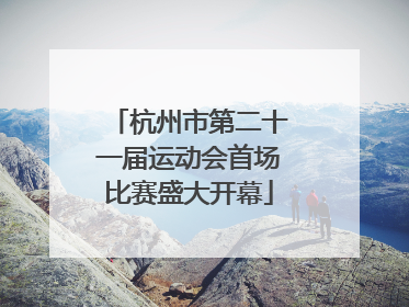 杭州市第二十一届运动会首场比赛盛大开幕