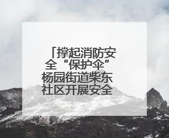 撑起消防安全“保护伞”杨园街道柴东社区开展安全生产月活动