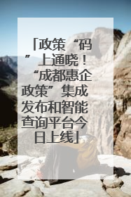 政策“码”上通晓！“成都惠企政策”集成发布和智能查询平台今日上线