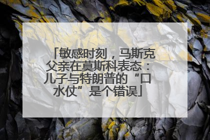 敏感时刻，马斯克父亲在莫斯科表态：儿子与特朗普的“口水仗”是个错误