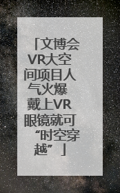 文博会VR大空间项目人气火爆 戴上VR眼镜就可“时空穿越”