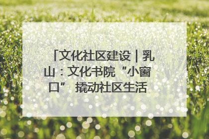 文化社区建设｜乳山：文化书院“小窗口” 撬动社区生活“大幸福”