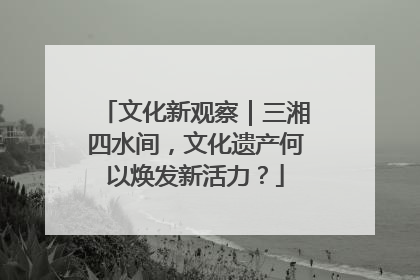文化新观察｜三湘四水间，文化遗产何以焕发新活力？