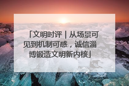 文明时评｜从场景可见到机制可感，诚信淄博锻造文明新内核