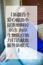 新疆首个爱心献血小屋落地阿拉尔市 海尔生物医疗助力打造献血服务新模式