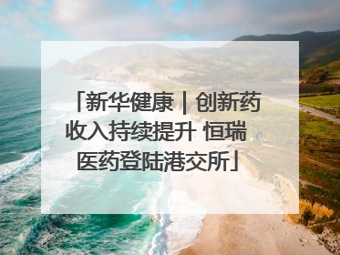 新华健康｜创新药收入持续提升 恒瑞医药登陆港交所