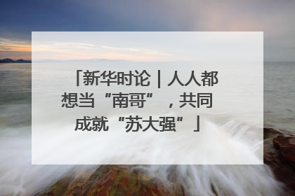新华时论｜人人都想当“南哥”，共同成就“苏大强”