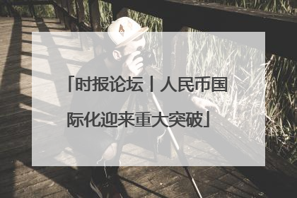 时报论坛丨人民币国际化迎来重大突破