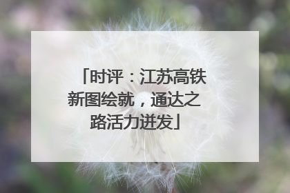 时评：江苏高铁新图绘就，通达之路活力迸发