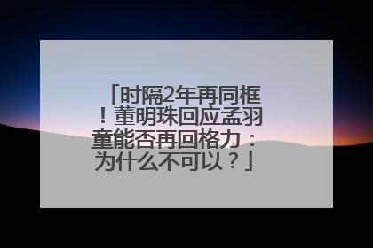 时隔2年再同框！董明珠回应孟羽童能否再回格力：为什么不可以？