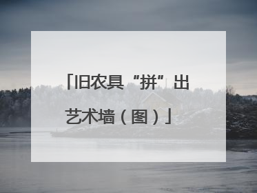 旧农具“拼”出艺术墙（图）