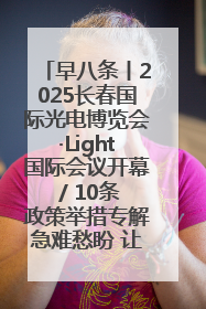 早八条丨2025长春国际光电博览会·Light国际会议开幕 / 10条政策举措专解急难愁盼 让群众看到变化得到实惠！