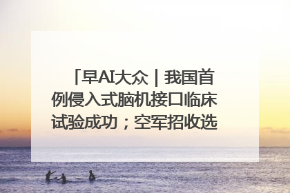 早AI大众｜我国首例侵入式脑机接口临床试验成功；空军招收选拔女飞行学员