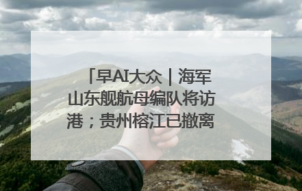 早AI大众｜海军山东舰航母编队将访港；贵州榕江已撤离转移群众超4万人