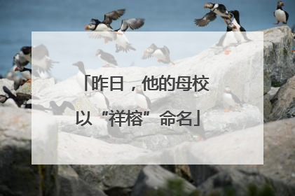 昨日，他的母校以“祥榕”命名