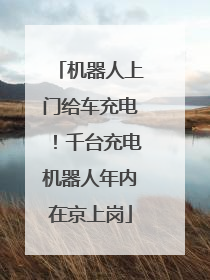 机器人上门给车充电！千台充电机器人年内在京上岗