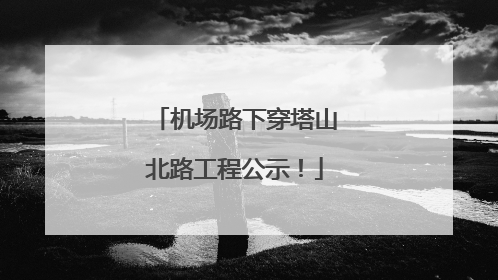机场路下穿塔山北路工程公示！