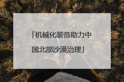 机械化装备助力中国北部沙漠治理