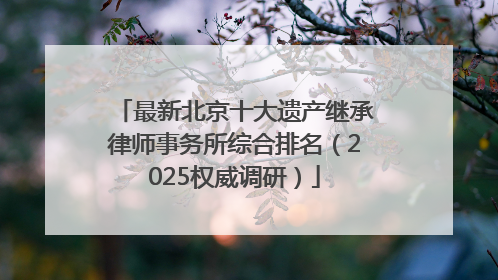 最新北京十大遗产继承律师事务所综合排名（2025权威调研）