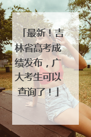 最新！吉林省高考成绩发布，广大考生可以查询了！