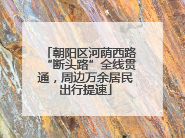 朝阳区河荫西路“断头路”全线贯通，周边万余居民出行提速