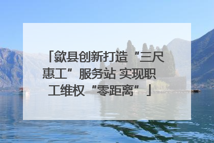 歙县创新打造“三尺惠工”服务站 实现职工维权“零距离”