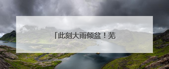 此刻大雨倾盆！芜湖暴雨预警升级