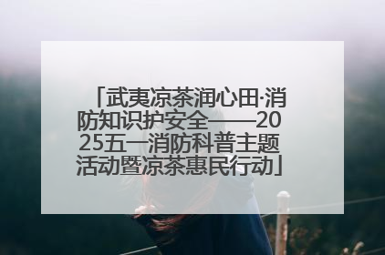 武夷凉茶润心田·消防知识护安全——2025五一消防科普主题活动暨凉茶惠民行动