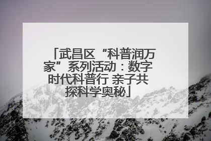 武昌区“科普润万家”系列活动：数字时代科普行 亲子共探科学奥秘