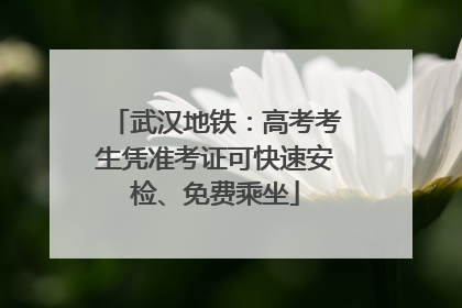 武汉地铁：高考考生凭准考证可快速安检、免费乘坐