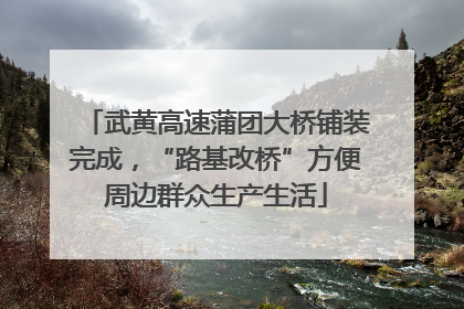 武黄高速蒲团大桥铺装完成，“路基改桥”方便周边群众生产生活
